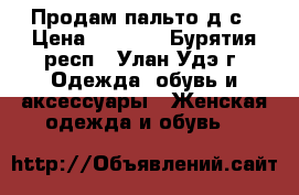 Продам пальто д/с › Цена ­ 2 500 - Бурятия респ., Улан-Удэ г. Одежда, обувь и аксессуары » Женская одежда и обувь   